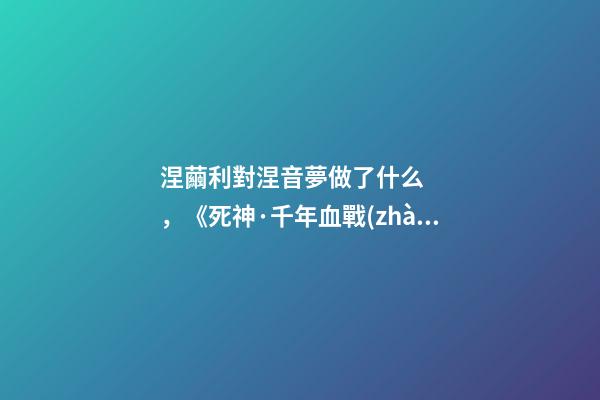 涅繭利對涅音夢做了什么，《死神·千年血戰(zhàn)篇》詳解友哈巴赫親衛(wèi)隊的原型與成員的BUG能力